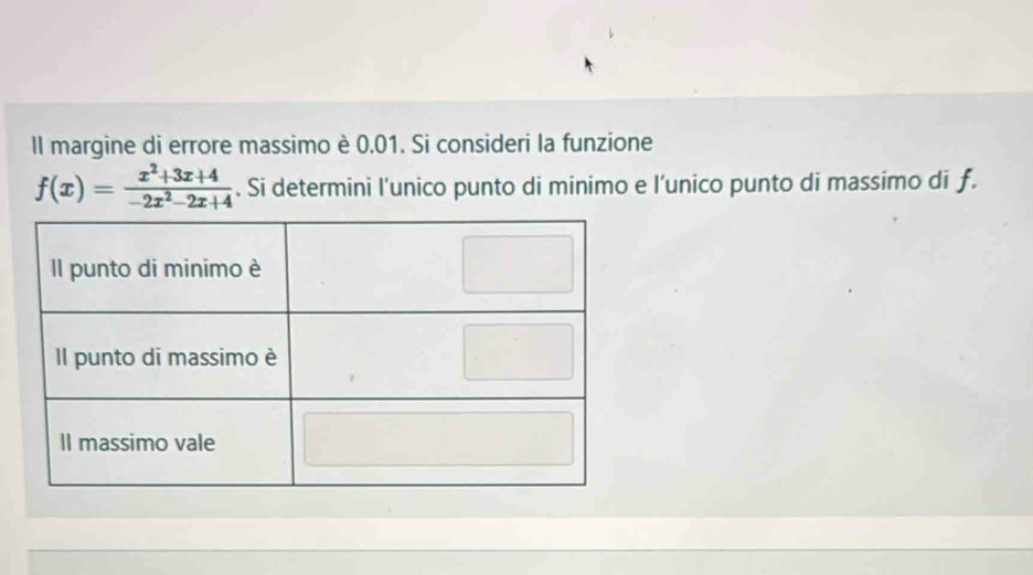 Il margine di errore massimo è 0.01. Si consideri la funzione
f(x)= (x^2+3x+4)/-2x^2-2x+4 . Si determini l'unico punto di minimo e l’unico punto di massimo di f.