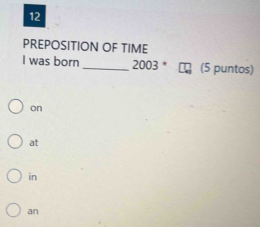 PREPOSITION OF TIME
I was born_ 2003 * (5 puntos)
on
at
in
an