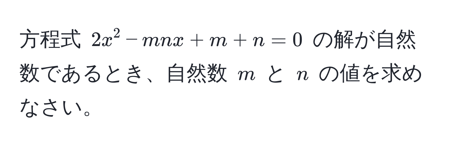 方程式 $2x^2 - mnx + m + n = 0$ の解が自然数であるとき、自然数 $m$ と $n$ の値を求めなさい。