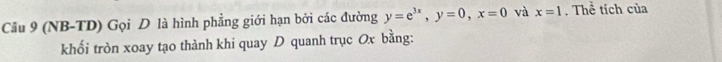 Cầu 9 (NB-TD) Gọi D là hình phẳng giới hạn bởi các đường y=e^(3x), y=0, x=0 và x=1. Thể tích của 
khối tròn xoay tạo thành khi quay D quanh trục Ox bằng: