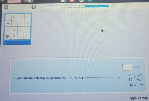 Now simplify.
-7n>21
 (-7n)/-7  Divide by -7 on both sides, Reverse the inequality.
n