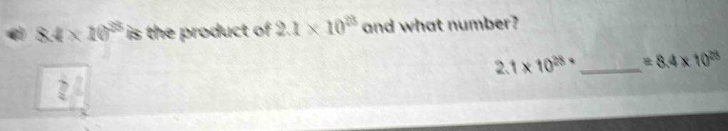 8.4* 10^(35) is the product of 2.1* 10^(23) and what number?
2.1* 10^(28)* _  =8.4* 10^(28)