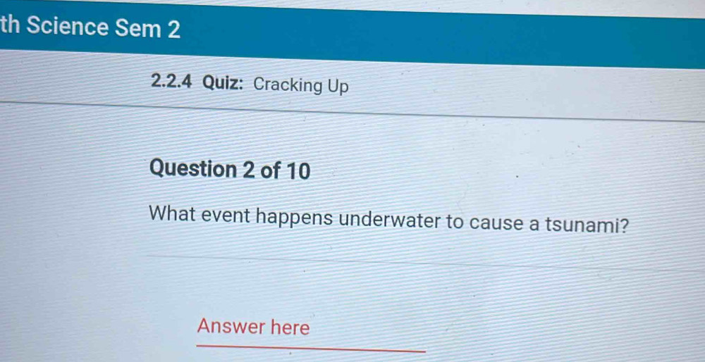 th Science Sem 2 
2.2.4 Quiz: Cracking Up 
Question 2 of 10 
What event happens underwater to cause a tsunami? 
Answer here