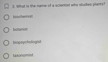 What is the name of a scientist who studies plants?
biochemist
botanist
biopsychologist
taxonomist