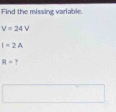 Find the missing variable.
V=24V
I=2A
R= ?