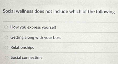 Social wellness does not include which of the following
How you express yourself
Getting along with your boss
Relationships
Social connections