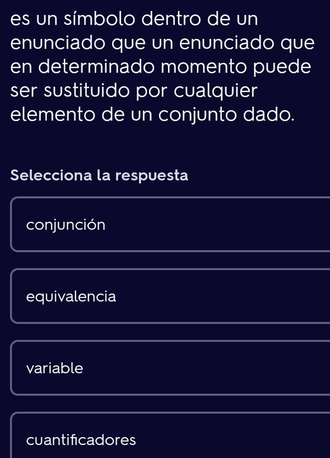 es un símbolo dentro de un
enunciado que un enunciado que
en determinado momento puede
ser sustituido por cualquier
elemento de un conjunto dado.
Selecciona la respuesta
conjunción
equivalencia
variable
cuantificadores