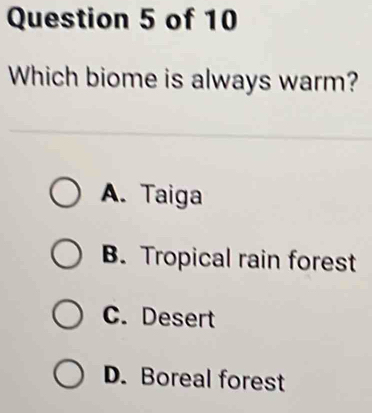 Which biome is always warm?
A. Taiga
B. Tropical rain forest
C. Desert
D. Boreal forest