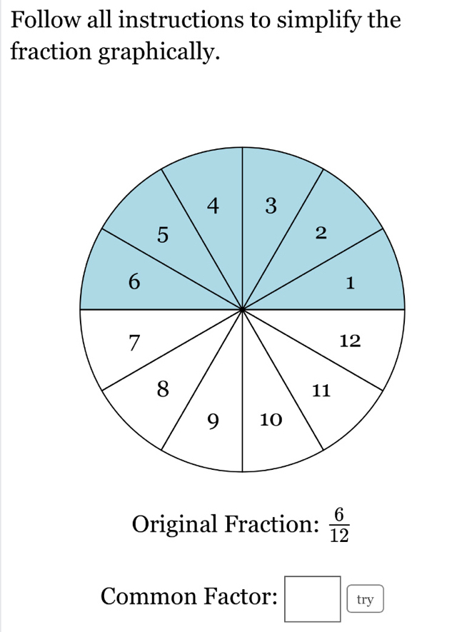 Follow all instructions to simplify the 
fraction graphically. 
Original Fraction:  6/12 
Common Factor: try