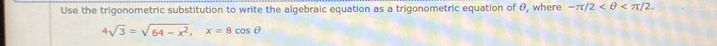 Use the trigonometric substitution to write the algebraic equation as a trigonometric equation of θ, where -π /2 .
4sqrt(3)=sqrt(64-x^2), x=8cos θ