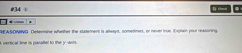 #34 B Check 
◀ Listen 
REASONING Determine whether the statement is always, sometimes, or never true. Explain your reasoning. 
A vertical line is parallel to the y -axis.