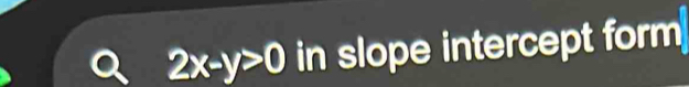 2x-y>0 in slope intercept form