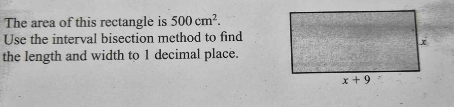 The area of this rectangle is 500cm^2.
Use the interval bisection method to find
the length and width to 1 decimal place.