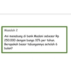 Masalah 2 
Ani menabung di bank Madani sebesar R
250,000 dengan bunga 10% per tahun. 
Berapakah besar tabungannya setelah 6
bulan?