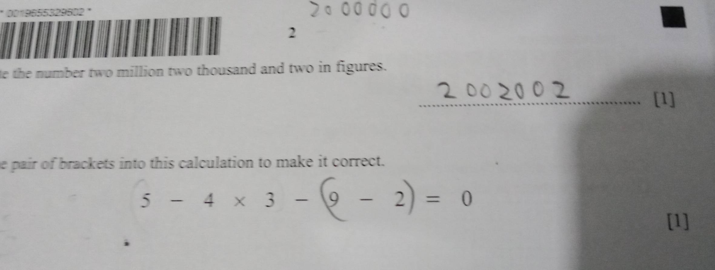 9019555329602 ' 
2 
te the number two million two thousand and two in figures. 
_[1] 
he pair of brackets into this calculation to make it correct.
5-4* 3-(9-2)=0
[1]