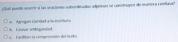 ¿Qué puede ocurrir si las oraciones subordinadas adjetivas se construyen de manera confusa?
a. Agregan claridad a la escritura.
b. Causar ambigüedad.
c Facilitan la comprensión del texto.