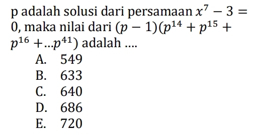 p adalah solusi dari persamaan x^7-3=
0, maka nilai dari (p-1)(p^(14)+p^(15)+
p^(16)+...p^(41)) adalah ....
A. 549
B. 633
C. 640
D. 686
E. 720