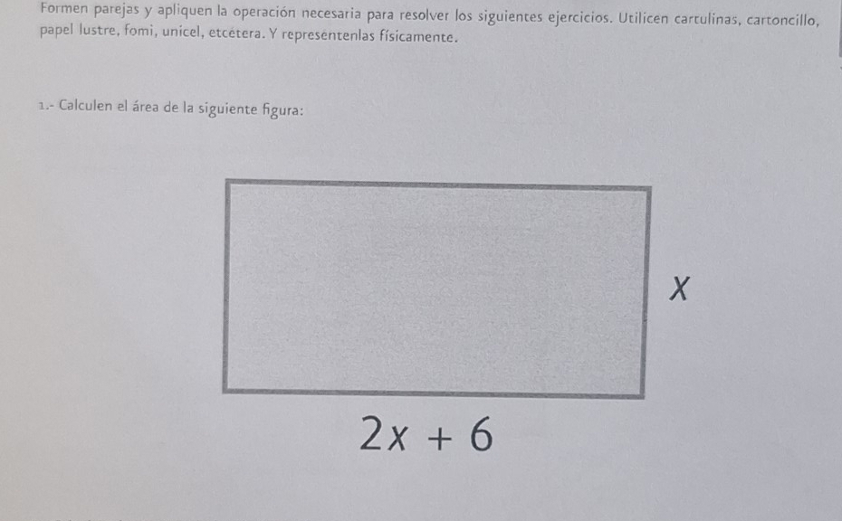 Formen parejas y apliquen la operación necesaria para resolver los siguientes ejercicios. Utilicen cartulinas, cartoncillo,
papel lustre, fomi, unicel, etcétera. Y representenlas físicamente.
1.- Calculen el área de la siguiente figura: