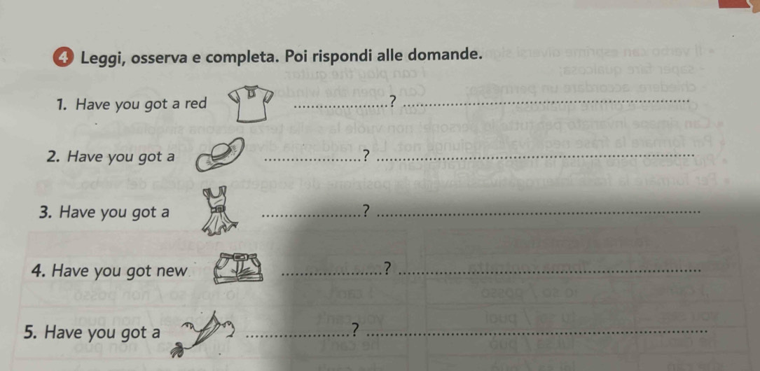 Leggi, osserva e completa. Poi rispondi alle domande. 
1. Have you got a red _. ?_ 
2. Have you got a _?_ 
3. Have you got a _?_ 
4. Have you got new _?_ 
5. Have you got a _?_