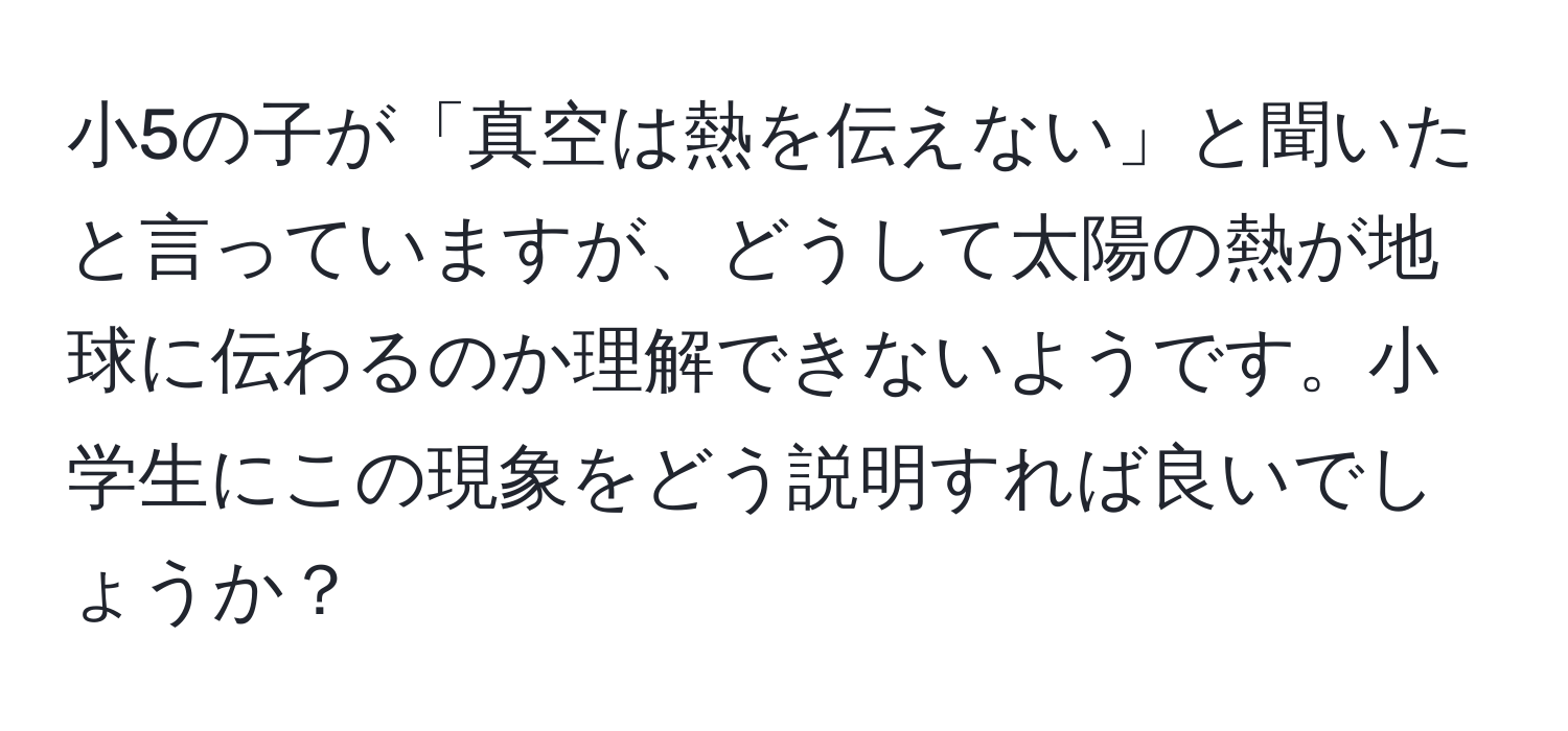 小5の子が「真空は熱を伝えない」と聞いたと言っていますが、どうして太陽の熱が地球に伝わるのか理解できないようです。小学生にこの現象をどう説明すれば良いでしょうか？