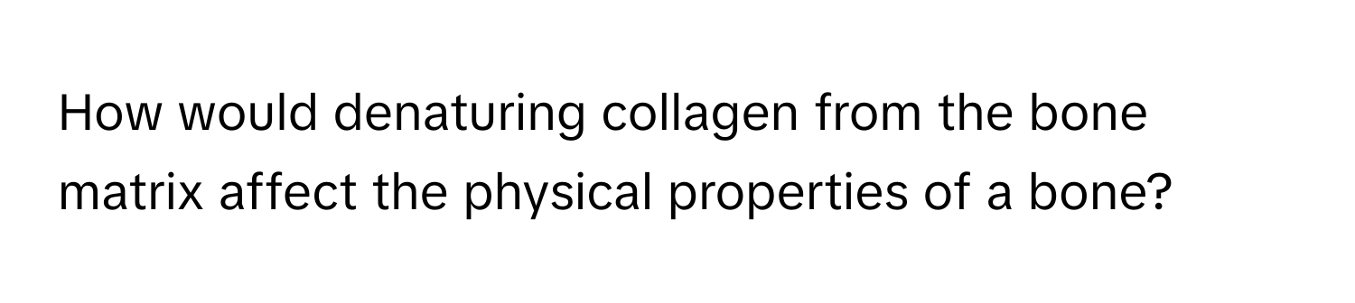 How would denaturing collagen from the bone matrix affect the physical properties of a bone?