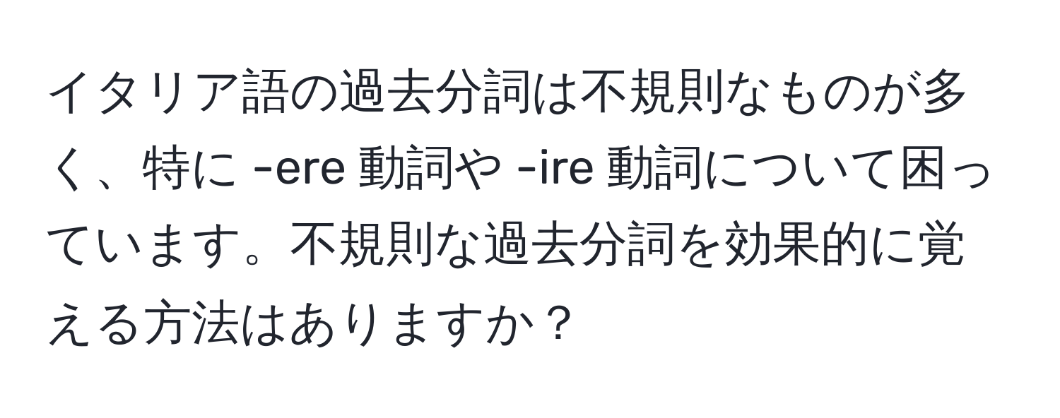 イタリア語の過去分詞は不規則なものが多く、特に -ere 動詞や -ire 動詞について困っています。不規則な過去分詞を効果的に覚える方法はありますか？