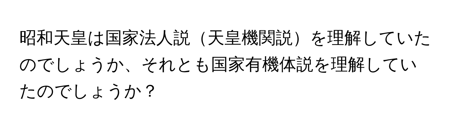 昭和天皇は国家法人説天皇機関説を理解していたのでしょうか、それとも国家有機体説を理解していたのでしょうか？