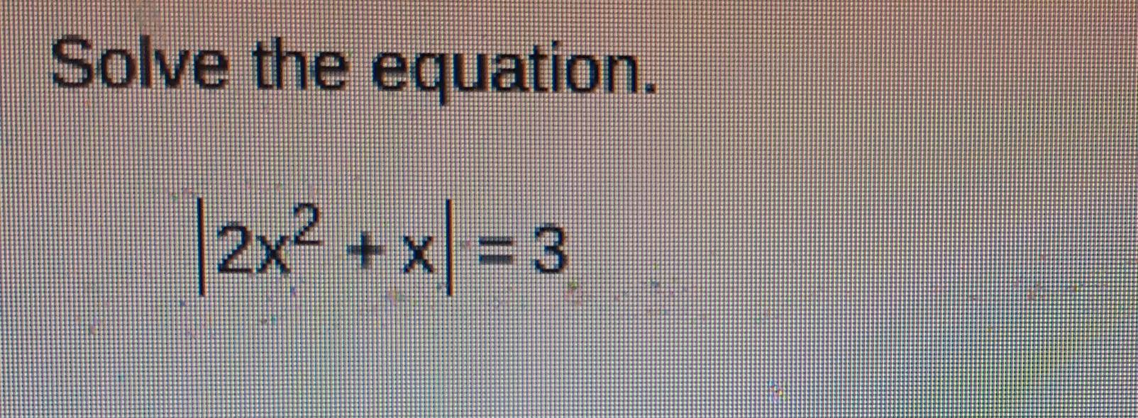 Solve the equation.
|2x^2+x|=3