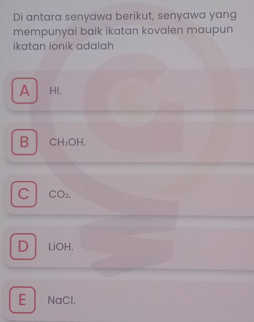 Di antara senyawa berikut, senyawa yang
mempunyai baik ikatan kovalen maupun
ikatan ionik adalah
A HI.
B CH₃OH.
C CO2.
E NaCl.