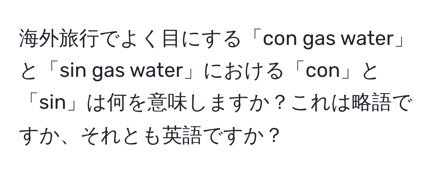 海外旅行でよく目にする「con gas water」と「sin gas water」における「con」と「sin」は何を意味しますか？これは略語ですか、それとも英語ですか？