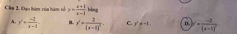 Đạo hàm của hàm số y= (x+1)/x-1  bằng
A. y'= (-2)/x-1 . B. y'=frac 2(x-1)^2. C. y'=-1. D. )y'=frac -2(x-1)^2.