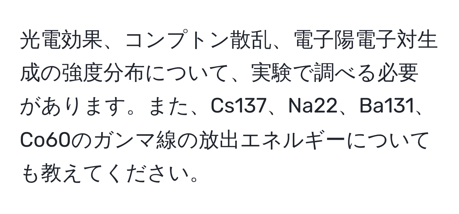 光電効果、コンプトン散乱、電子陽電子対生成の強度分布について、実験で調べる必要があります。また、Cs137、Na22、Ba131、Co60のガンマ線の放出エネルギーについても教えてください。