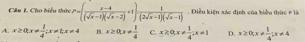 Cho biểu thức P=( (x-4)/(sqrt(x)-1)(sqrt(x)-2) +1): 1/(2sqrt(x)-1)(sqrt(x)-1) . Điều kiện xác định của biểu thức P là
A. x≥ 0; x!=  1/4 ; x!= 1; x!= 4 B. x≥ 0; x!=  1/4  C. x≥ 0; x!=  1/4 ; x!= 1 D. x≥ 0; x!=  1/4 ; x!= 4