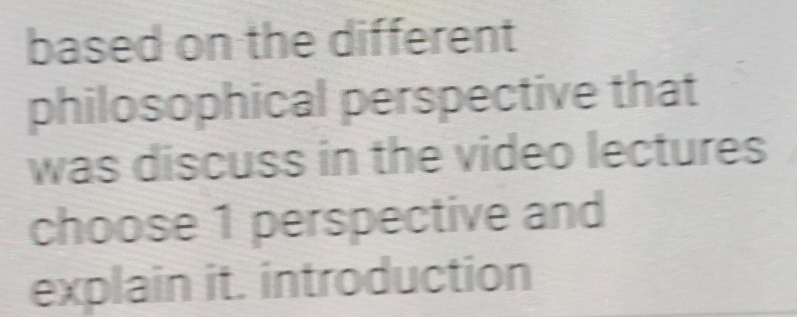 based on the different 
philosophical perspective that 
was discuss in the video lectures 
choose 1 perspective and 
explain it. introduction