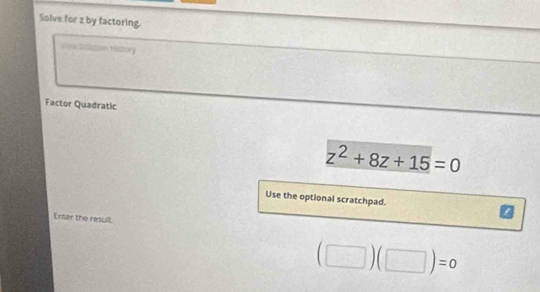 Solve for z by factoring. 
1ae Salation History 
Factor Quadratic
z^2+8z+15=0
Use the optional scratchpad. 
Enter the result.
(□ )(□ )=0