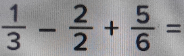  1/3 - 2/2 + 5/6 =