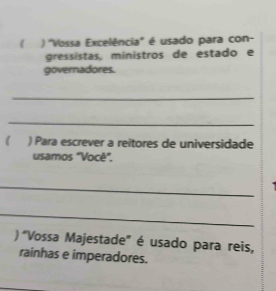 ( ) 'Vossa Excelência'' é usado para con- 
gressistas, ministros de estado e 
governadores. 
_ 
_ 
( ) Para escrever a reitores de universidade 
usamos "Você". 
_ 
I 
_ 
) "Vossa Majestade" é usado para reis, 
rainhas e imperadores.