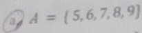 a A= 5,6,7,8,9