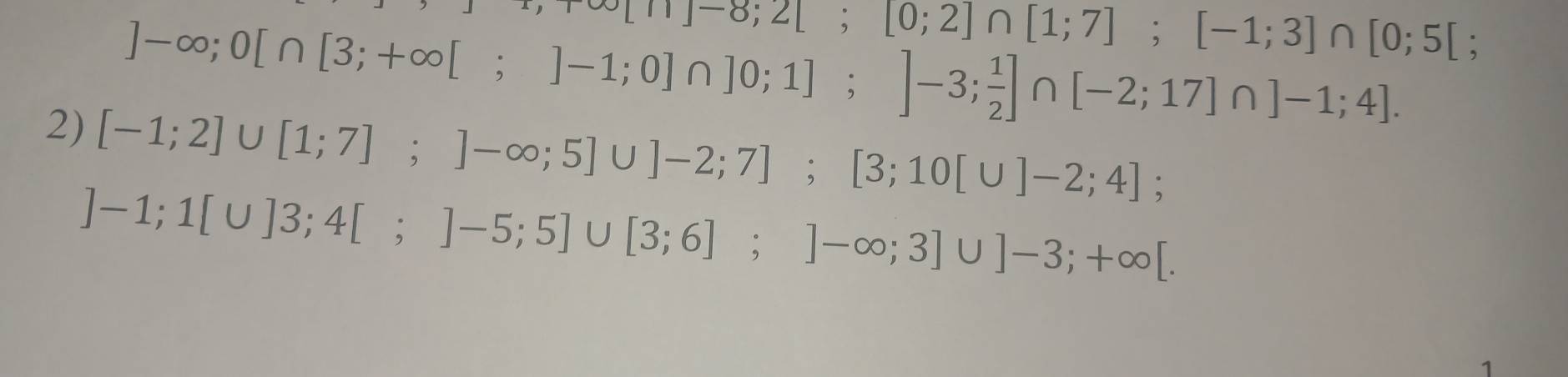 ∈fty [n]-8;2[;[0;2]∩ [1;7];[-1;3]∩ [0;5[;.
]-∈fty ;0[∩ [3;+∈fty [;]-1;0]∩ ]0;1];]-3; 1/2 ] |∩ [-2;17]∩ ]-1;4]. 
2) [-1;2]∪ [1;7];]-∈fty ;5]∪ ]-2;7]; [3;10[∪ ]-2;4];
]-1; 1[∪ ]3;4[;]-5;5]∪ [3;6];]-∈fty ;3]∪ ]-3;+∈fty [. 
1