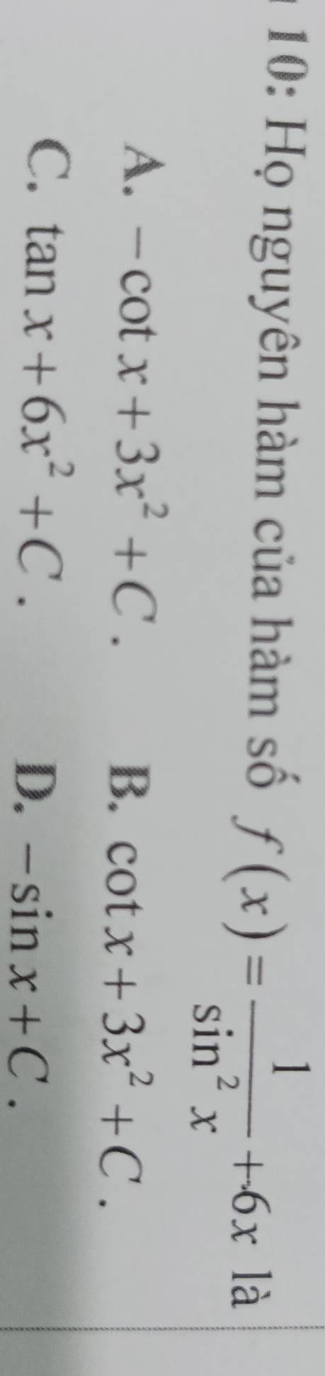 10: Họ nguyên hàm của hàm số f(x)= 1/sin^2x +6xla
A. -cot x+3x^2+C.
B. cot x+3x^2+C.
C. tan x+6x^2+C.
D. -sin x+C.