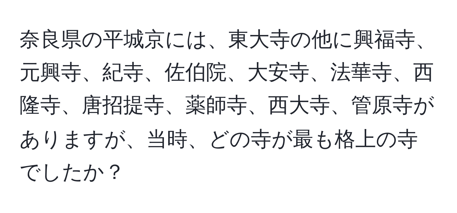 奈良県の平城京には、東大寺の他に興福寺、元興寺、紀寺、佐伯院、大安寺、法華寺、西隆寺、唐招提寺、薬師寺、西大寺、管原寺がありますが、当時、どの寺が最も格上の寺でしたか？