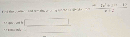 Find the quotient and remainder using synthetic division for:  (x^3+7x^2+11x+10)/x+2 
The quotient is □ 
The remainder is □