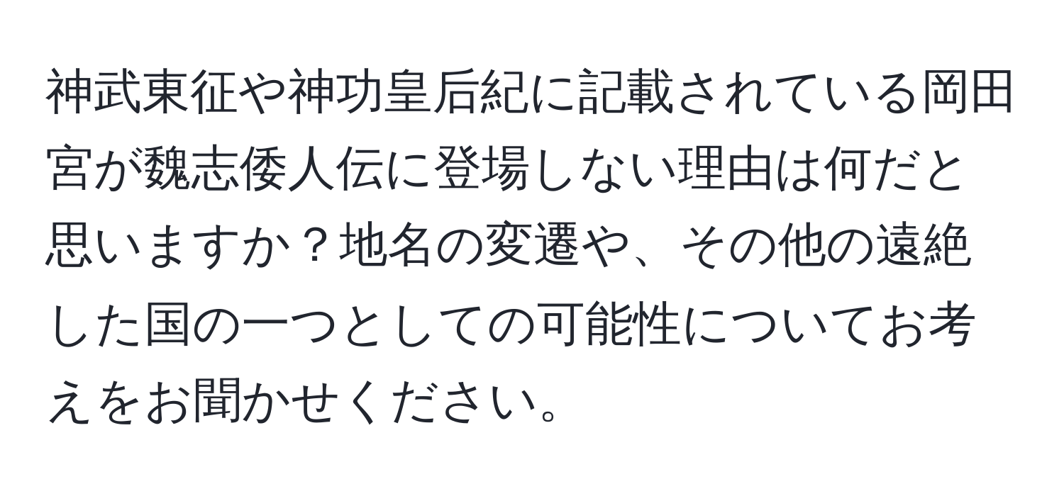 神武東征や神功皇后紀に記載されている岡田宮が魏志倭人伝に登場しない理由は何だと思いますか？地名の変遷や、その他の遠絶した国の一つとしての可能性についてお考えをお聞かせください。