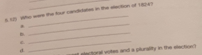 5.12) Who were the four candidates in the election of 1824? 
a. 
b. 
_ 
C. 
_ 
d. 
_ 
st electoral votes and a plurality in the election?