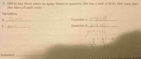 Olivia has three times as many dimes as quarters. She has a total of $3.85. How many does 
she have of each coin? 
Variables; 
X:_ Equation 1:_ 
Y: _Equation 2:_ 
Solution:_