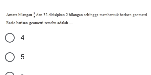 Antara bilangan  1/2  dan 32 disisipkan 2 bilangan sehingga membentuk barisan geometri.
Rasio barisan geometri tersebu adalah ....
4
5