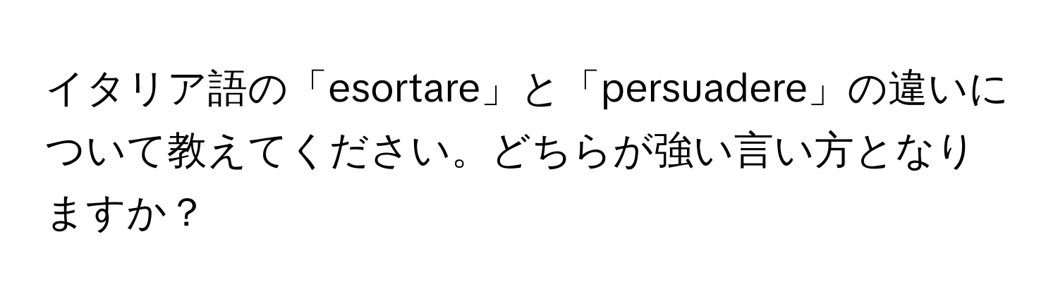 イタリア語の「esortare」と「persuadere」の違いについて教えてください。どちらが強い言い方となりますか？