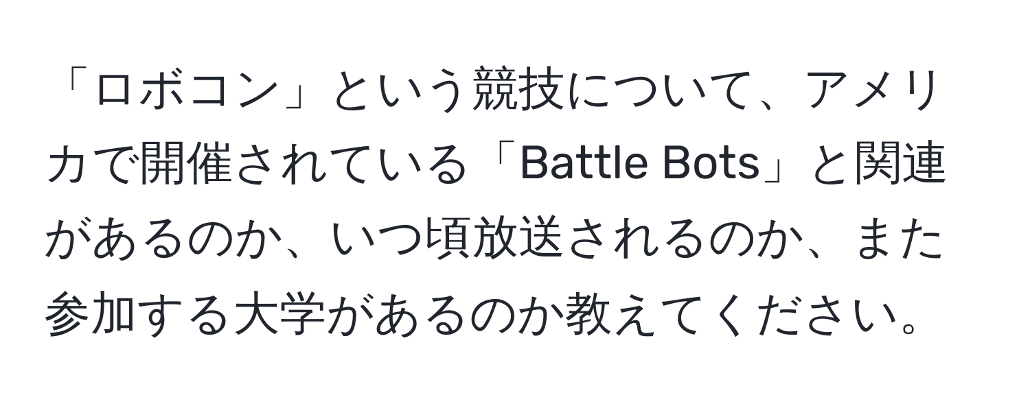 「ロボコン」という競技について、アメリカで開催されている「Battle Bots」と関連があるのか、いつ頃放送されるのか、また参加する大学があるのか教えてください。