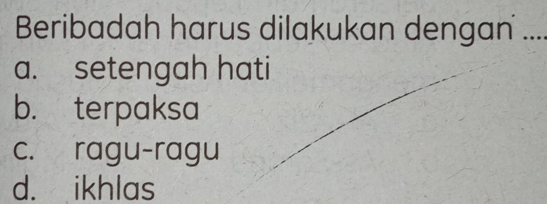 Beribadah harus dilakukan dengan ....
a. setengah hati
b. terpaksa
c. ragu-ragu
d. ikhlas