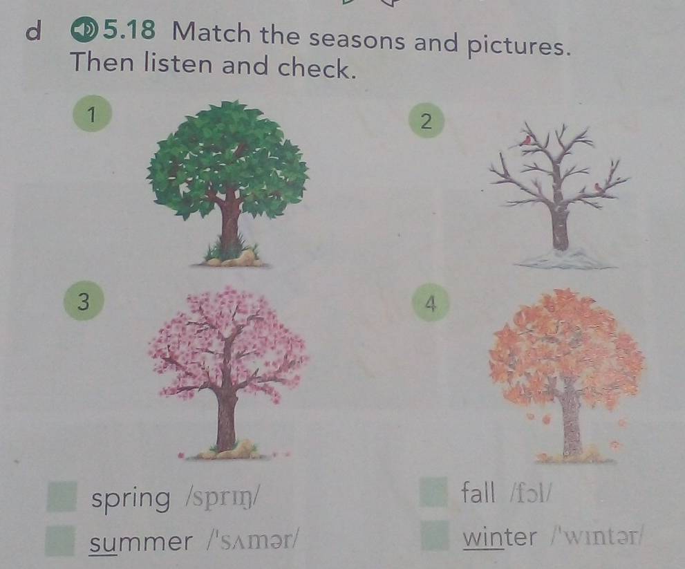 5.18 Match the seasons and pictures. 
Then listen and check. 
1 
2 
3 
4 
spring /sprm/ fall /fɔl/ 
summer /'sʌmər/ winter /'wɪntər/